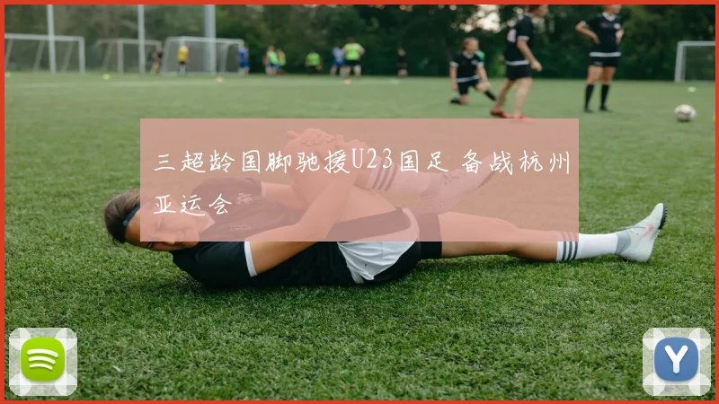 三超龄国脚驰援U23国足 备战杭州亚运会