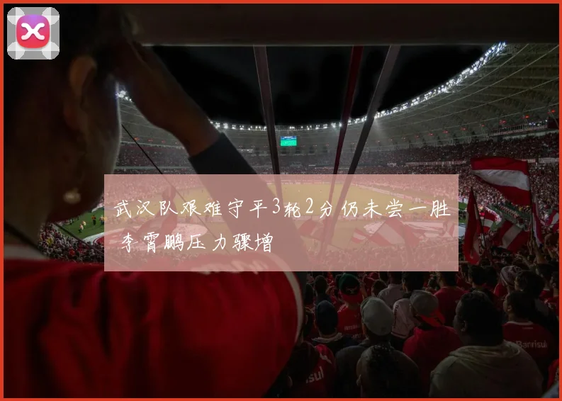 武汉队艰难守平3轮2分仍未尝一胜 李霄鹏压力骤增