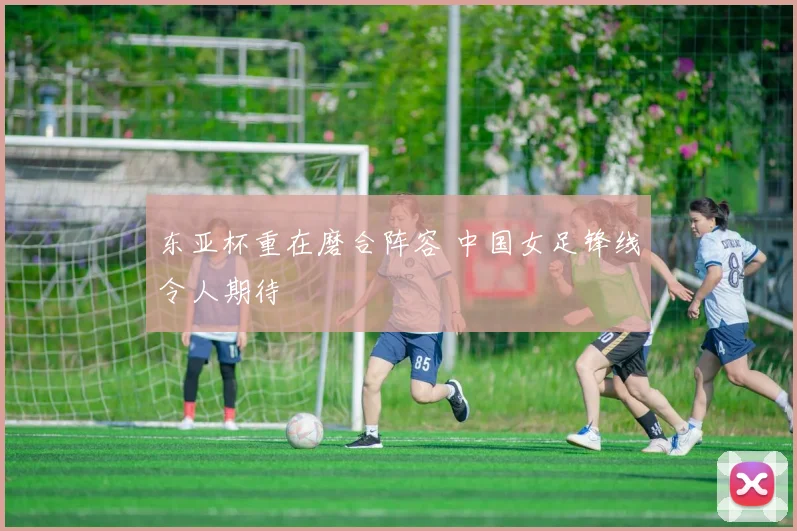 东亚杯重在磨合阵容 中国女足锋线令人期待