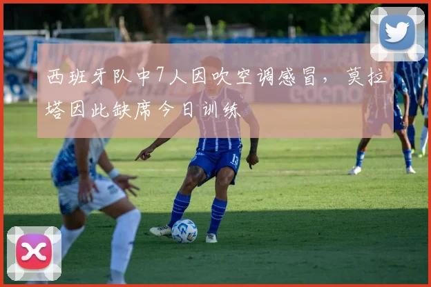 西班牙队中7人因吹空调感冒，莫拉塔因此缺席今日训练