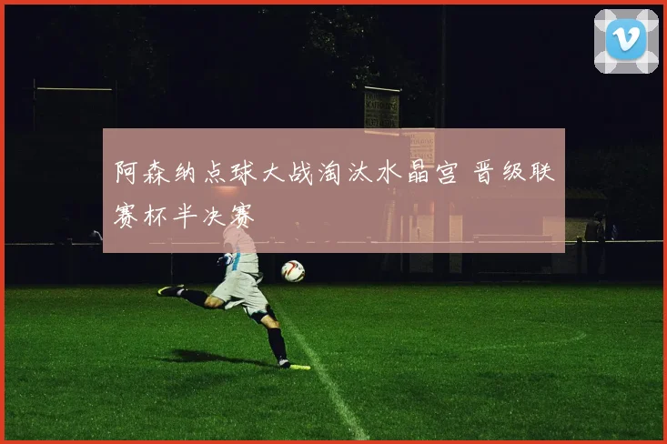 阿森纳点球大战淘汰水晶宫 晋级联赛杯半决赛