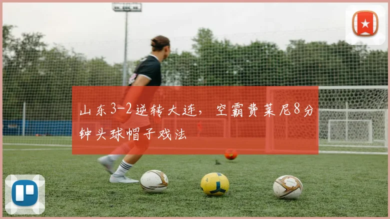 山东3-2逆转大连，空霸费莱尼8分钟头球帽子戏法