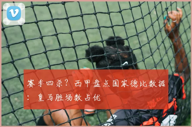 赛季四杀？西甲盘点国家德比数据：皇马胜场数占优