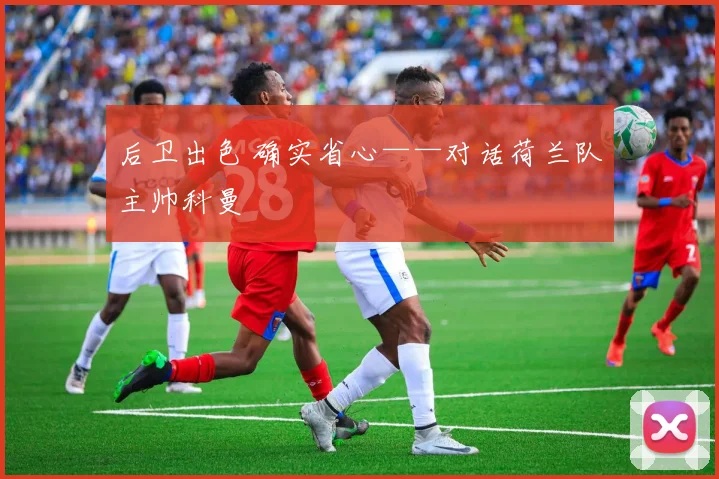 后卫出色 确实省心——对话荷兰队主帅科曼