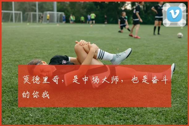 莫德里奇，是中场大师，也是奋斗的你我