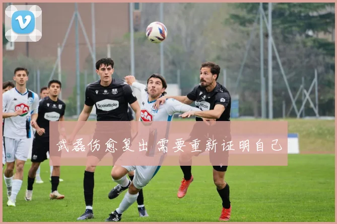 武磊伤愈复出 需要重新证明自己