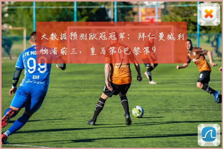 大数据预测欧冠冠军：拜仁曼城利物浦前三，皇马第6巴黎第9