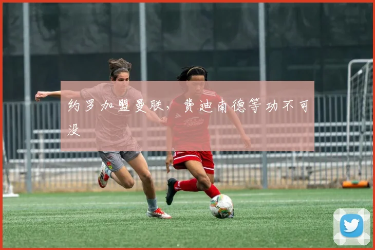 约罗加盟曼联，费迪南德等功不可没