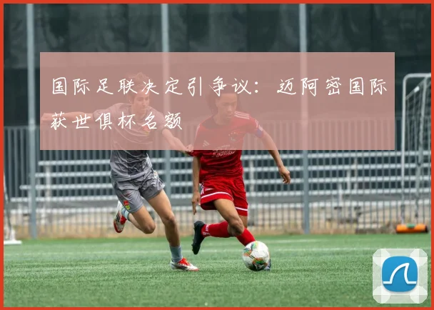 国际足联决定引争议：迈阿密国际获世俱杯名额